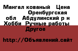 Мангал кованый › Цена ­ 15 000 - Оренбургская обл., Абдулинский р-н Хобби. Ручные работы » Другое   